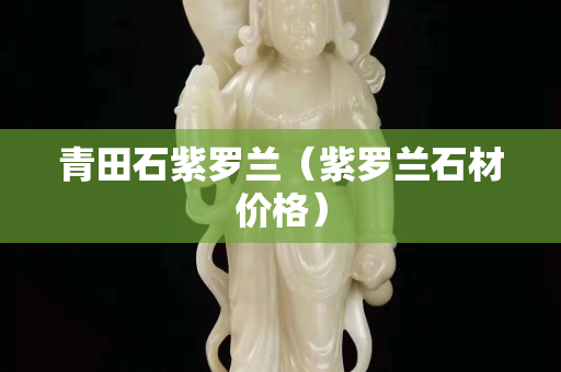 青田石紫罗兰（紫罗兰石材价格）