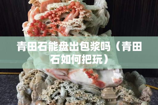 青田石能盘出包浆吗（青田石如何把玩）