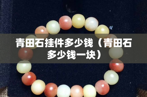 青田石挂件多少钱（青田石多少钱一块）