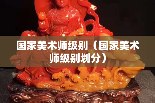 国家美术师级别（国家美术师级别划分）