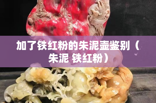 加了铁红粉的朱泥壶鉴别（朱泥 铁红粉）