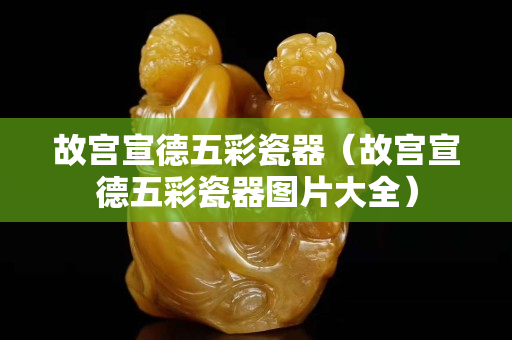故宫宣德五彩瓷器（故宫宣德五彩瓷器图片大全）