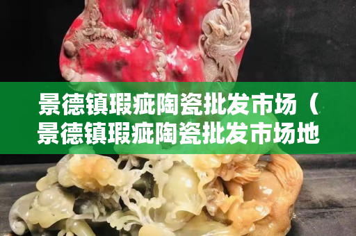 景德镇瑕疵陶瓷批发市场（景德镇瑕疵陶瓷批发市场地址）