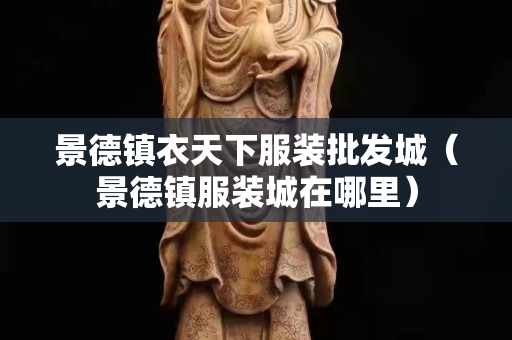 景德镇衣天下服装批发城（景德镇服装城在哪里）