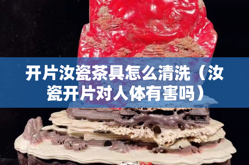 开片汝瓷茶具怎么清洗（汝瓷开片对人体有害吗）