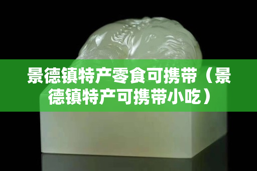 景德镇特产零食可携带（景德镇特产可携带小吃）