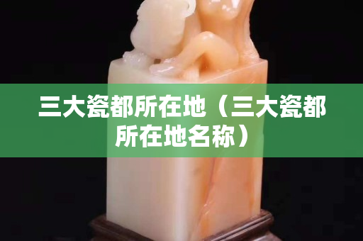三大瓷都所在地（三大瓷都所在地名称）