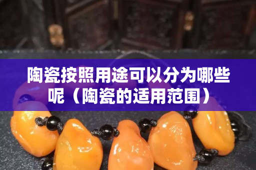 陶瓷按照用途可以分为哪些呢（陶瓷的适用范围）