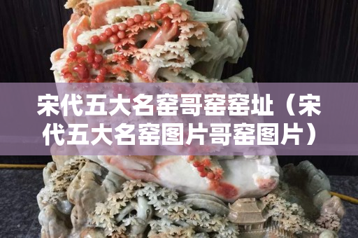 宋代五大名窑哥窑窑址（宋代五大名窑图片哥窑图片）