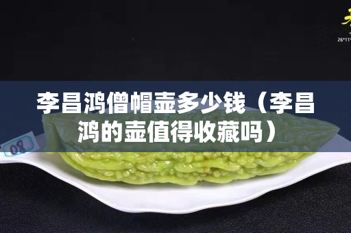 李昌鸿僧帽壶多少钱（李昌鸿的壶值得收藏吗）