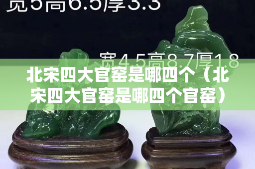 北宋四大官窑是哪四个（北宋四大官窑是哪四个官窑）