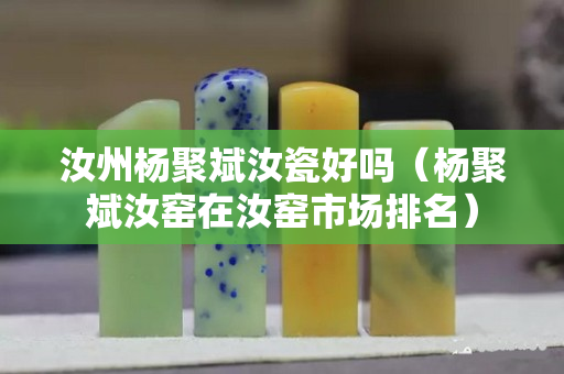 汝州杨聚斌汝瓷好吗（杨聚斌汝窑在汝窑市场排名）