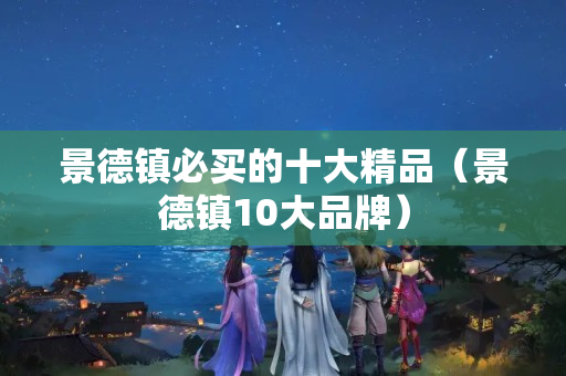 景德镇必买的十大精品（景德镇10大品牌）
