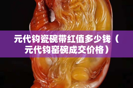 元代钧瓷碗带红值多少钱（元代钧窑碗成交价格）