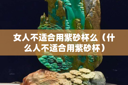 女人不适合用紫砂杯么（什么人不适合用紫砂杯）