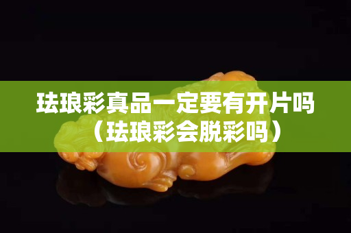 珐琅彩真品一定要有开片吗（珐琅彩会脱彩吗）
