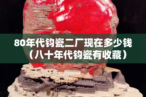 80年代钧瓷二厂现在多少钱（八十年代钧瓷有收藏）