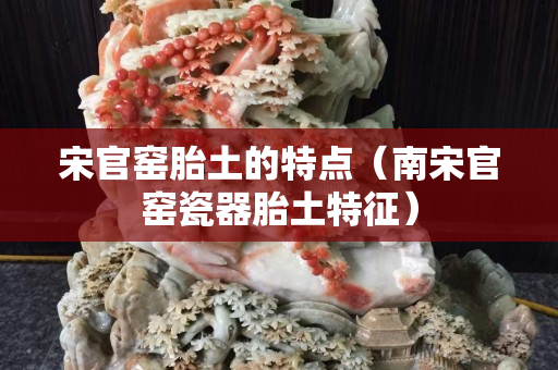 宋官窑胎土的特点（南宋官窑瓷器胎土特征）