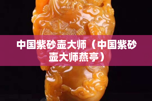 中国紫砂壶大师（中国紫砂壶大师燕亭）