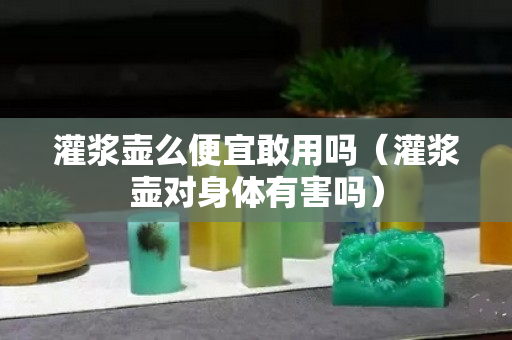 灌浆壶么便宜敢用吗（灌浆壶对身体有害吗）
