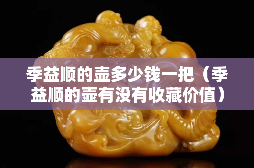 季益顺的壶多少钱一把（季益顺的壶有没有收藏价值）