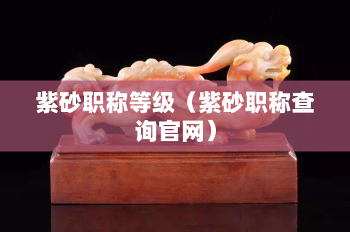 紫砂职称等级（紫砂职称查询官网）