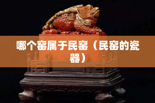 哪个窑属于民窑（民窑的瓷器）