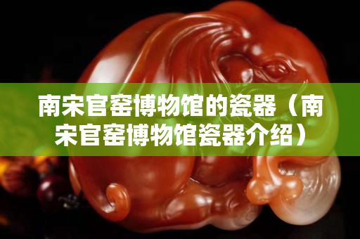 南宋官窑博物馆的瓷器（南宋官窑博物馆瓷器介绍）