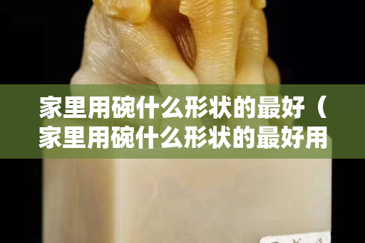 家里用碗什么形状的最好（家里用碗什么形状的最好用）