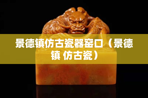 景德镇仿古瓷器窑口（景德镇 仿古瓷）