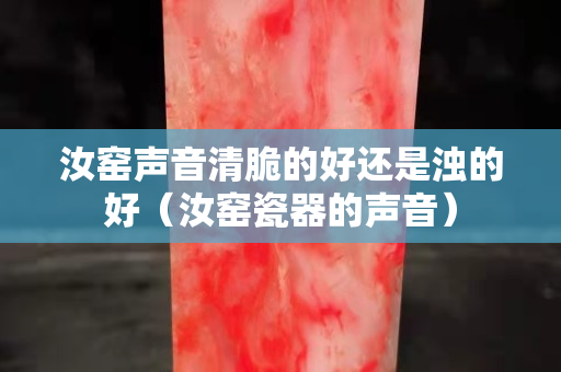 汝窑声音清脆的好还是浊的好（汝窑瓷器的声音）