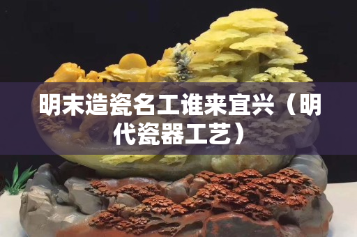 明末造瓷名工谁来宜兴（明代瓷器工艺）