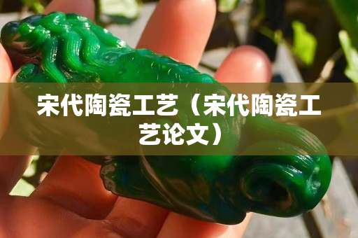 宋代陶瓷工艺（宋代陶瓷工艺论文）