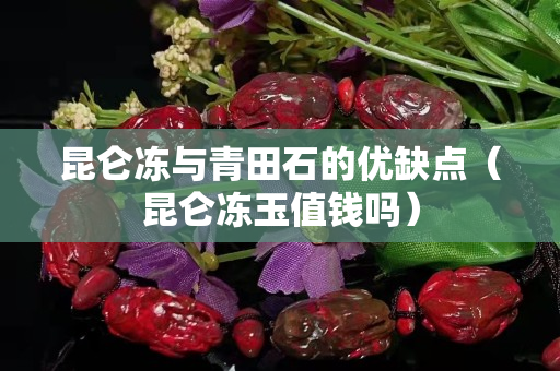 昆仑冻与青田石的优缺点（昆仑冻玉值钱吗）