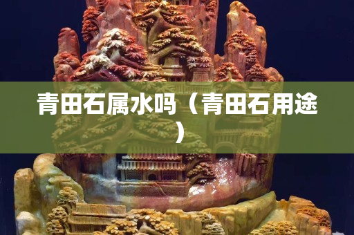青田石属水吗（青田石用途）