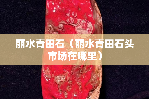 丽水青田石（丽水青田石头市场在哪里）