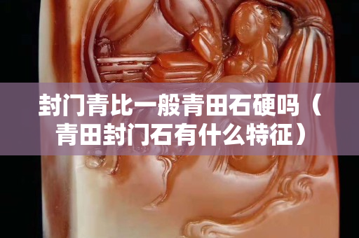 封门青比一般青田石硬吗（青田封门石有什么特征）