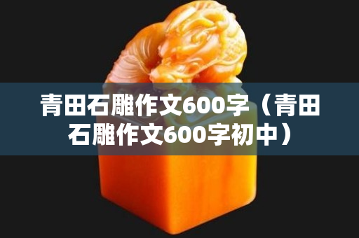 青田石雕作文600字（青田石雕作文600字初中）
