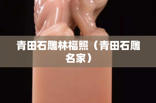 青田石雕林福照（青田石雕名家）