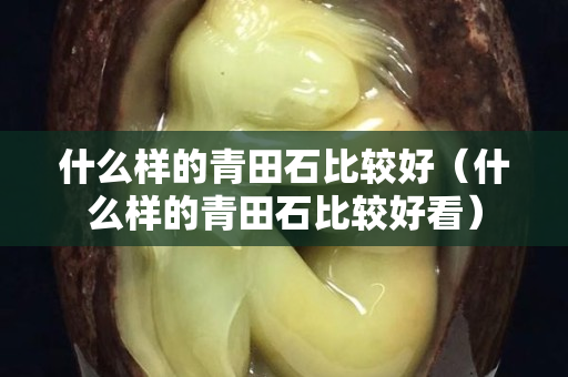 什么样的青田石比较好（什么样的青田石比较好看）