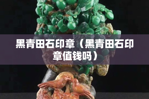 黑青田石印章（黑青田石印章值钱吗）