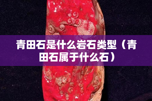 青田石是什么岩石类型（青田石属于什么石）