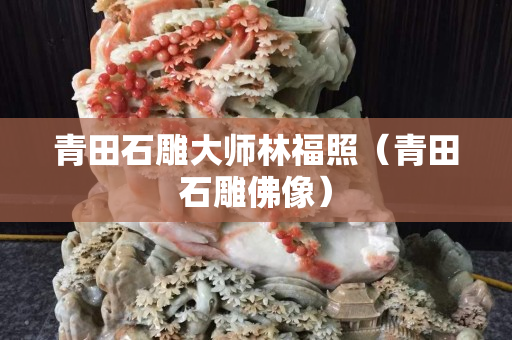 青田石雕大师林福照（青田石雕佛像）