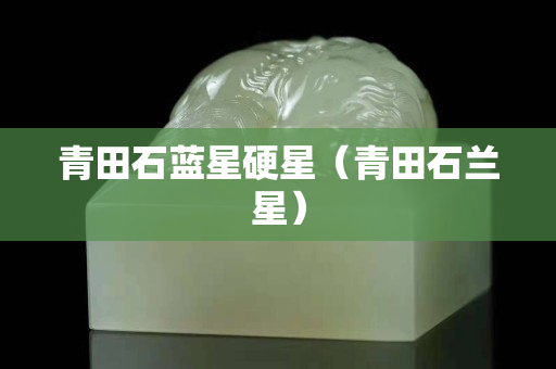青田石蓝星硬星（青田石兰星）