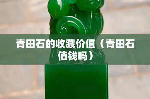 青田石的收藏价值（青田石值钱吗）