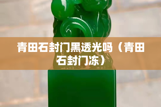 青田石封门黑透光吗（青田石封门冻）