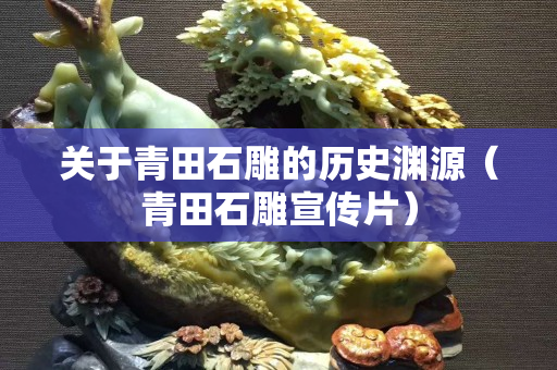 关于青田石雕的历史渊源（青田石雕宣传片）