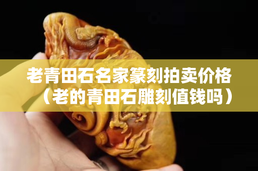 老青田石名家篆刻拍卖价格（老的青田石雕刻值钱吗）