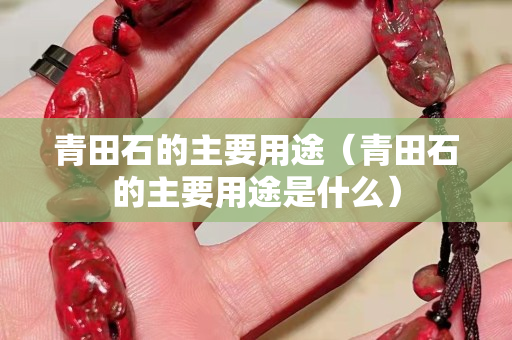 青田石的主要用途（青田石的主要用途是什么）