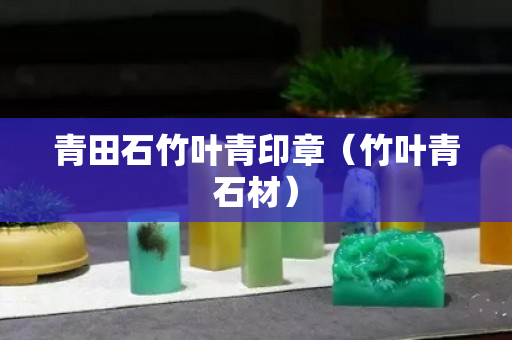 青田石竹叶青印章（竹叶青石材）